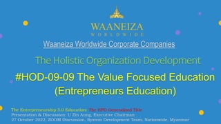Waaneiza Worldwide Corporate Companies
The Holistic Organization Development
#HOD-09-09 The Value Focused Education
(Entrepreneurs Education)
The Entrepreneurship 5.0 Education: The HPD Generalized Title
Presentation & Discussion: U Zin Aung, Executive Chairman
27 October 2022, ZOOM Discussion, System Development Team, Nationwide, Myanmar
 