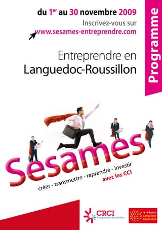 du 1er au 30 novembre 2009




                                              Programme
             Inscrivez-vous sur
 www.sesames-entreprendre.com


     Entreprendre en
Languedoc-Roussillon




                                       stir
                             dre - inve
                                          I
                      -repren ec les CC
                 ttre        av
            ansme
  créer - tr
 