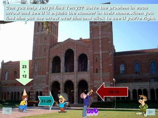 23 - 12 26-16 31-29 Can you help Jerry4 find Terry2? Solve the problem in each arrow and see if it equals the number in their name.When you find him put the arrow over him and click to see if you’re right.   