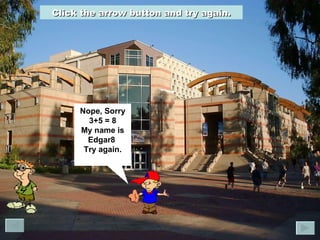 Nope, Sorry 3+5 = 8 My name is Edgar8  Try again. Click the arrow button and try again. 