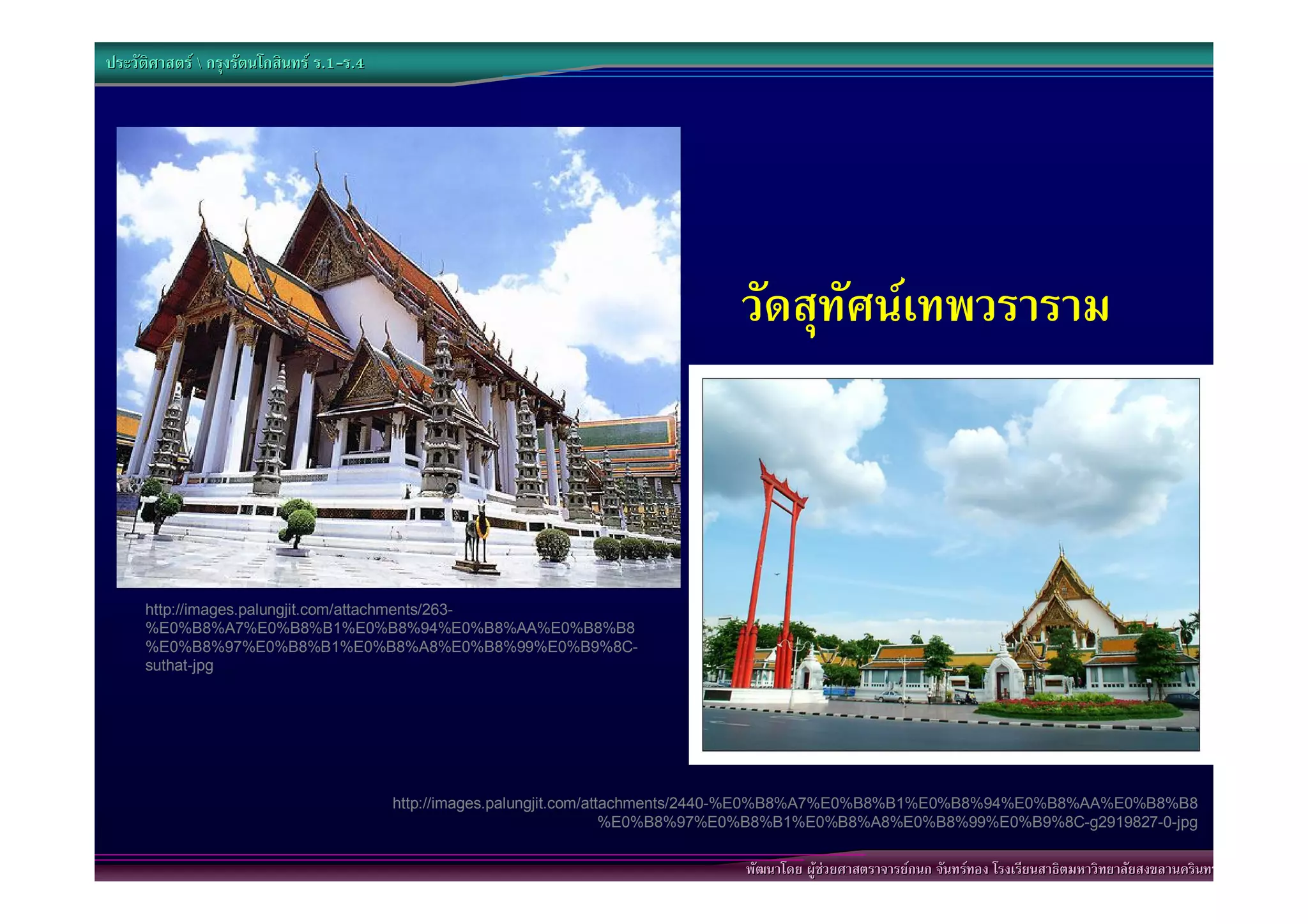 ประวัติศาสตร  กรุงรัตนโกสินทร ร.1-ร.4
                                  .1-




                                                                                  วัดสุทัศนเทพวราราม



      http://images.palungjit.com/attachments/263-
      %E0%B8%A7%E0%B8%B1%E0%B8%94%E0%B8%AA%E0%B8%B8
      %E0%B8%97%E0%B8%B1%E0%B8%A8%E0%B8%99%E0%B9%8C-
      suthat-jpg




                                           http://images.palungjit.com/attachments/2440-%E0%B8%A7%E0%B8%B1%E0%B8%94%E0%B8%AA%E0%B8%B8
                                                                          %E0%B8%97%E0%B8%B1%E0%B8%A8%E0%B8%99%E0%B9%8C-g2919827-0-jpg

                                                                                  พัฒนาโดย ผูชวยศาสตราจารยกนก จันทรทอง โรงเรียนสาธิตมหาวิทยาลัยสงขลานครินทร
 