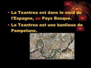 La Txantrea est dans le nord de l'Espagne,  au  Pays Basque. La Txantrea est une banlieue de Pampelune . 