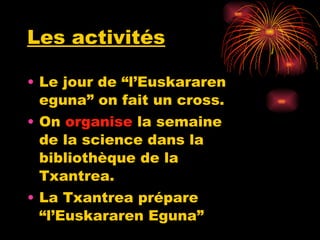 Les activités Le jour de “l’Euskararen eguna” on fait un cross. On  organise  la semaine de la science dans la bibliothèque de la Txantrea. La Txantrea prépare “l’Euskararen Eguna” 