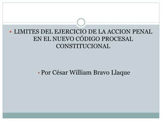  LIMITES DEL EJERCICIO DE LA ACCION PENAL
EN EL NUEVO CÓDIGO PROCESAL
CONSTITUCIONAL
• Por César William Bravo Llaque
 