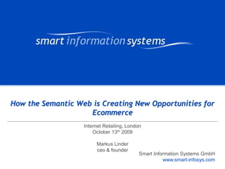 V e VERTRAULICH
                                                                r tVERTRAULICH
                                                                    raulich




How the Semantic Web is Creating New Opportunities for
                    Ecommerce
                   Internet Retailing, London
                       October 13th 2009

                        Markus Linder
                        ceo & founder
                                           Smart Information Systems GmbH
                                                     www.smart-infosys.com
                                                          www.smart-infosys.com
 