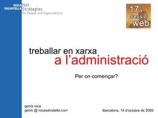 treballar en xarxa a l’administració Per on començar? genís roca genis @ rocasalvatella.com Barcelona, 14 d’octubre de 2009 