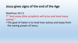 Jesus gives signs of the end of the Age
Matthew 24:11
11 “And many false prophets will arise and lead many
astray.”
•The goal of Satan is to lead man astray and away from
the saving power of Jesus.
 