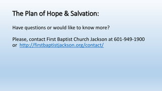 The Plan of Hope & Salvation:
Have questions or would like to know more?
Please, contact First Baptist Church Jackson at 601-949-1900
or http://firstbaptistjackson.org/contact/
 