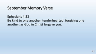September Memory Verse
Ephesians 4:32
Be kind to one another, tenderhearted, forgiving one
another, as God in Christ forgave you.
 