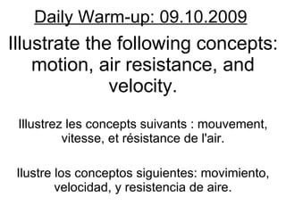 Daily Warm-up: 09.10.2009 Illustrate the following concepts: motion, air resistance, and velocity. Illustrez les concepts suivants : mouvement, vitesse, et résistance de l'air. Ilustre los conceptos siguientes: movimiento, velocidad, y resistencia de aire. 