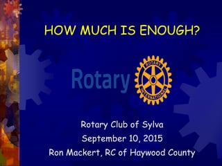 HOW MUCH IS ENOUGH?
Rotary Club of Sylva
September 10, 2015
Ron Mackert, RC of Haywood County
 