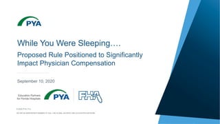 Page 0
© 2020 PYA, P.C.
WE ARE AN INDEPENDENT MEMBER OF HLB—THE GLOBAL ADVISORY AND ACCOUNTING NETWORK
While You Were Sleeping….
Proposed Rule Positioned to Significantly
Impact Physician Compensation
September 10, 2020
 