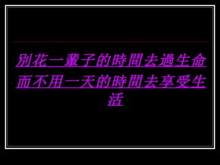 別花一輩子的時間去過生命 而不用一天的時間去享受生活 