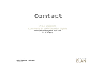 Contact
                       Chloé JAUSSAUD
             Consultante en communication digitale
                  chloe.jaussaud@agence-elan.com
                             01 40 89 96 55




07/09/2010
 