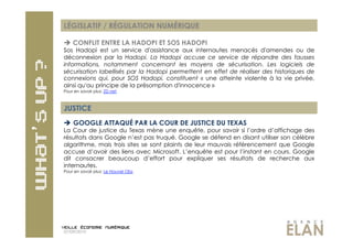 LÉGISLATIF / RÉGULATION NUMÉRIQUE

  CONFLIT ENTRE LA HADOPI ET SOS HADOPI
Sos Hadopi est un service d'assistance aux internautes menacés d'amendes ou de
déconnexion par la Hadopi. La Hadopi accuse ce service de répandre des fausses
informations, notamment concernant les moyens de sécurisation. Les logiciels de
sécurisation labellisés par la Hadopi permettent en effet de réaliser des historiques de
connexions qui, pour SOS Hadopi, constituent « une atteinte violente à la vie privée,
ainsi qu'au principe de la présomption d'innocence »
Pour en savoir plus: ZD net



JUSTICE
  GOOGLE ATTAQUÉ PAR LA COUR DE JUSTICE DU TEXAS
La Cour de justice du Texas mène une enquête, pour savoir si l’ordre d’affichage des
résultats dans Google n’est pas truqué. Google se défend en disant utiliser son célèbre
algorithme, mais trois sites se sont plaints de leur mauvais référencement que Google
accuse d’avoir des liens avec Microsoft. L’enquête est pour l’instant en cours. Google
dit consacrer beaucoup d’effort pour expliquer ses résultats de recherche aux
internautes.
Pour en savoir plus: Le Nouvel Obs




07/09/2010
 