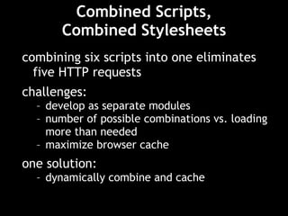 Combined Scripts, Combined Stylesheets combining six scripts into one eliminates five HTTP requests challenges:  develop as separate modules number of possible combinations vs. loading more than needed maximize browser cache one solution: dynamically combine and cache 