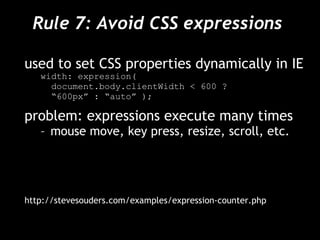 Rule 7: Avoid CSS expressions  used to set CSS properties dynamically in IE width: expression(  document.body.clientWidth < 600 ?  “ 600px” : “auto” ); problem: expressions execute many times mouse move, key press, resize, scroll, etc. http://stevesouders.com/examples/expression-counter.php 