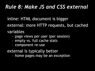 Rule 8: Make JS and CSS external  inline: HTML document is bigger external: more HTTP requests, but cached variables page views per user (per session) empty vs. full cache stats component re-use external is typically better home pages may be an exception 