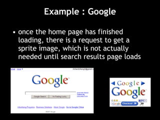 Example : Google once the home page has finished loading, there is a request to get a sprite image, which is not actually needed until search results page loads 