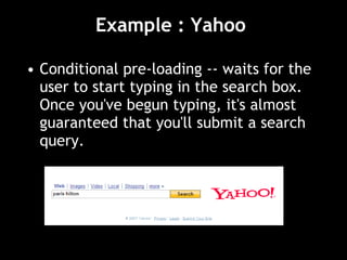 Example : Yahoo  Conditional pre-loading -- waits for the user to start typing in the search box. Once you've begun typing, it's almost guaranteed that you'll submit a search query.  