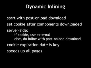Dynamic Inlining start with post-onload download set cookie after components downloaded server-side:  if cookie, use external else, do inline with post-onload download cookie expiration date is key speeds up all pages 