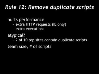 Rule 12: Remove duplicate scripts hurts performance extra HTTP requests (IE only) extra executions atypical? 2 of 10 top sites contain duplicate scripts team size, # of scripts 