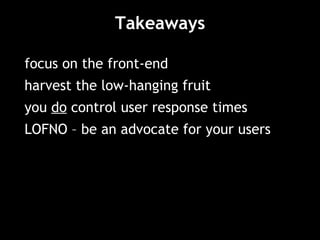 Takeaways focus on the front-end harvest the low-hanging fruit you  do  control user response times LOFNO – be an advocate for your users 