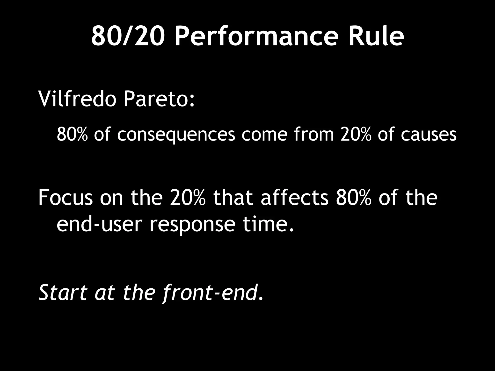 80/20 Performance Rule
Vilfredo Pareto:
80% of consequences come from 20% of causes
Focus on the 20% that affects 80% of the
end-user response time.
Start at the front-end.
 