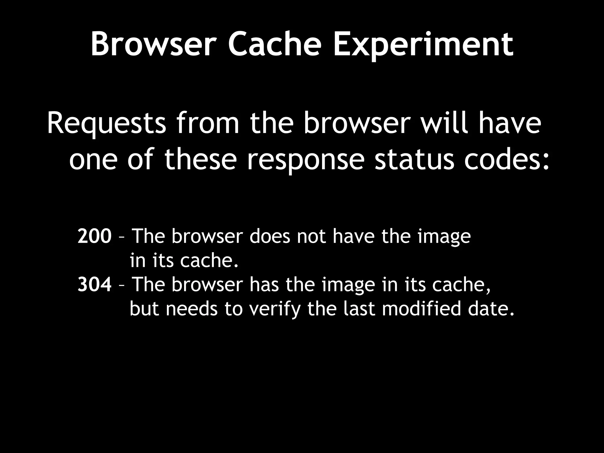 Browser Cache Experiment
Requests from the browser will have
one of these response status codes:
200 – The browser does not have the image
in its cache.
304 – The browser has the image in its cache,
but needs to verify the last modified date.
 