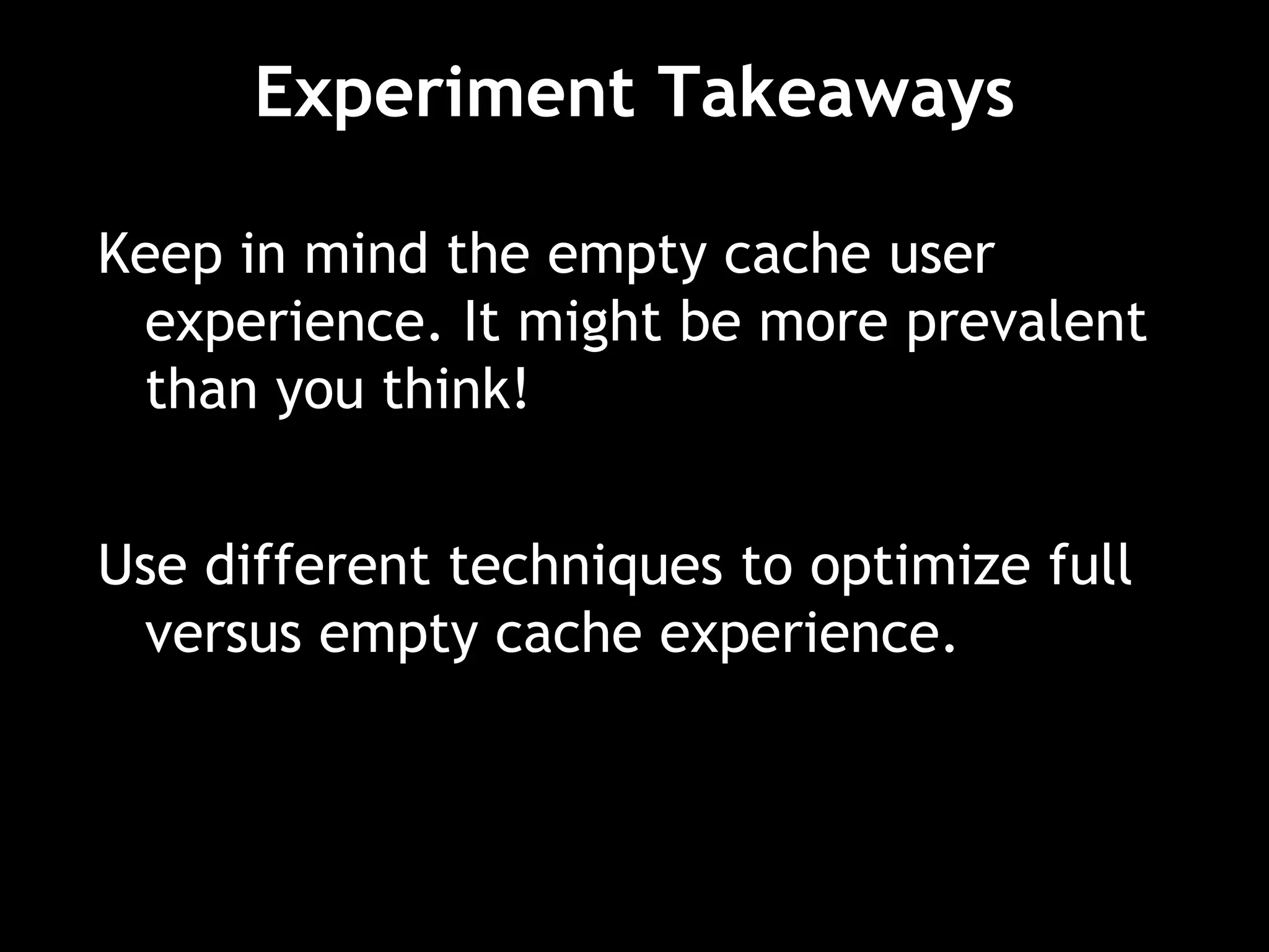 Experiment Takeaways
Keep in mind the empty cache user
experience. It might be more prevalent
than you think!
Use different techniques to optimize full
versus empty cache experience.
 