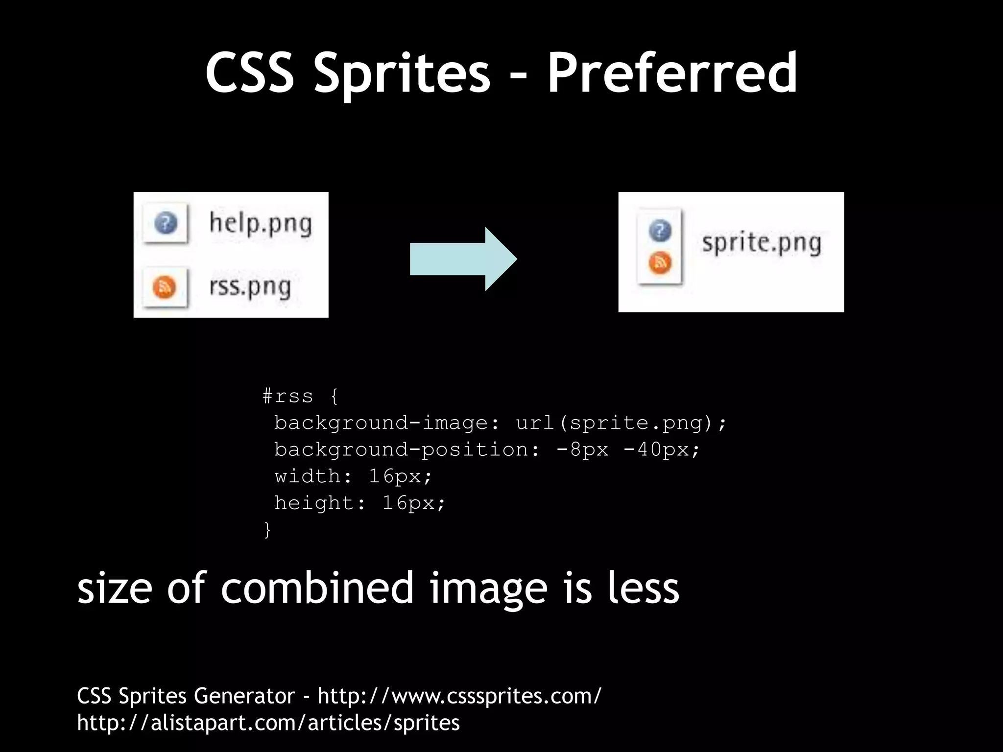 CSS Sprites – Preferred
size of combined image is less
CSS Sprites Generator - http://www.csssprites.com/
http://alistapart.com/articles/sprites
#rss {
background-image: url(sprite.png);
background-position: -8px -40px;
width: 16px;
height: 16px;
}
 