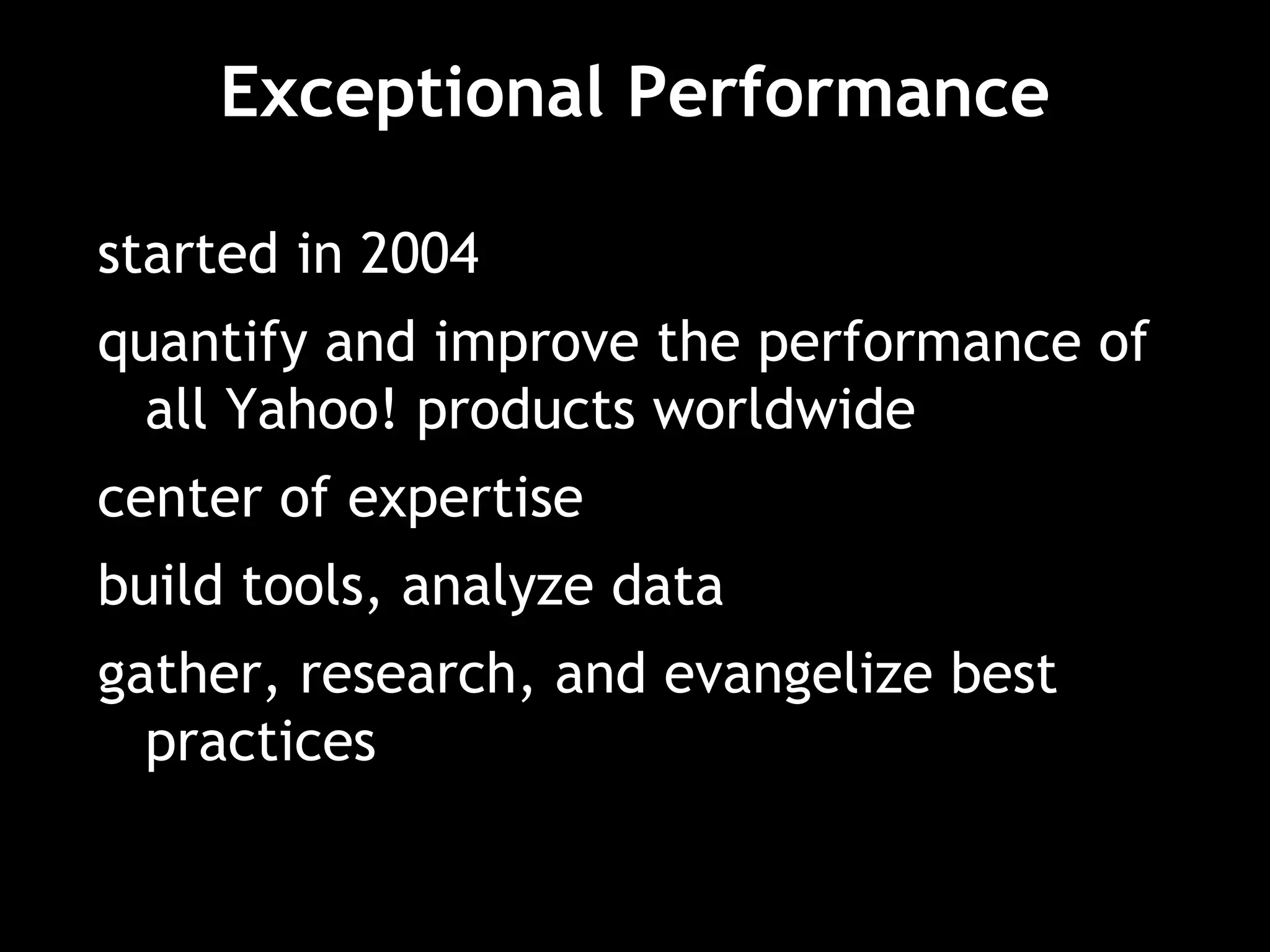 Exceptional Performance
started in 2004
quantify and improve the performance of
all Yahoo! products worldwide
center of expertise
build tools, analyze data
gather, research, and evangelize best
practices
 