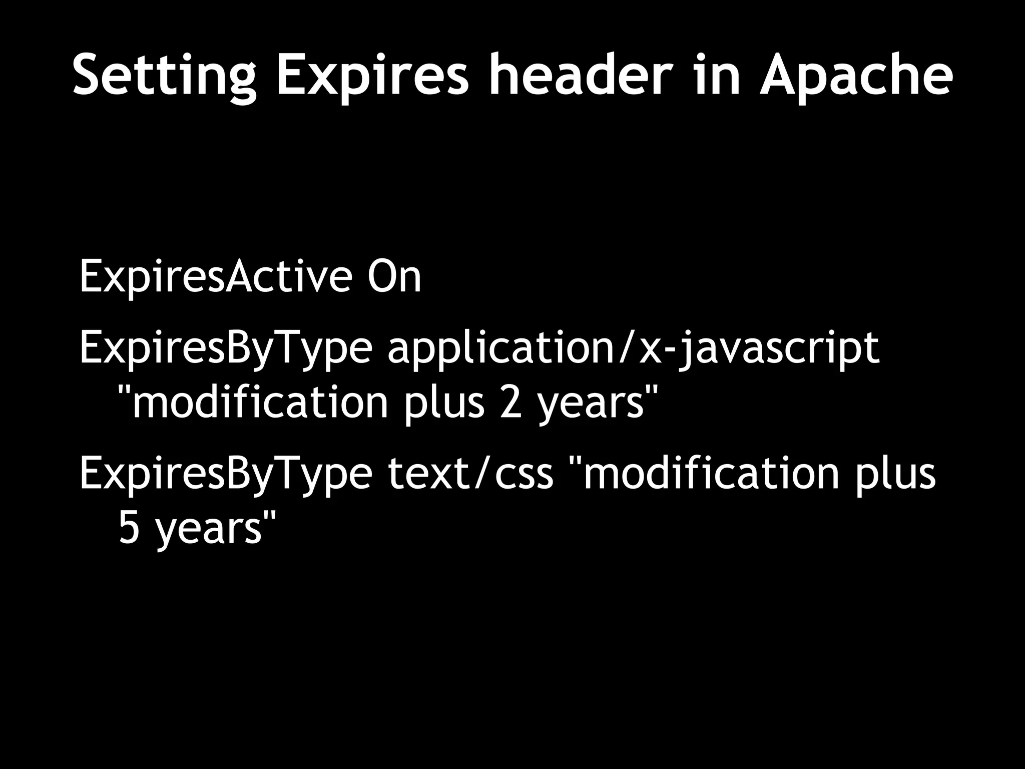 Setting Expires header in Apache
ExpiresActive On
ExpiresByType application/x-javascript
"modification plus 2 years"
ExpiresByType text/css "modification plus
5 years"
 