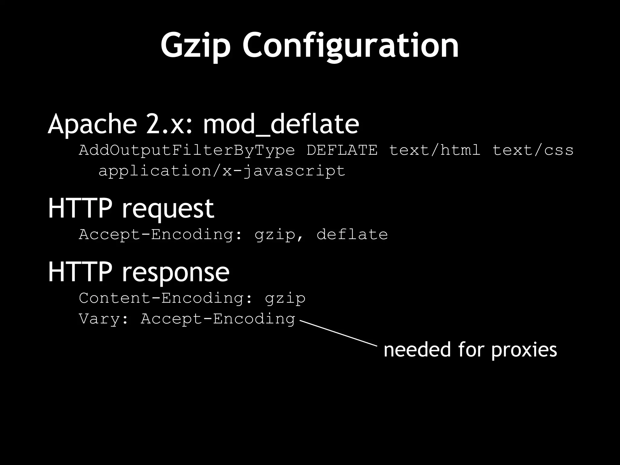 Gzip Configuration
Apache 2.x: mod_deflate
AddOutputFilterByType DEFLATE text/html text/css
application/x-javascript
HTTP request
Accept-Encoding: gzip, deflate
HTTP response
Content-Encoding: gzip
Vary: Accept-Encoding
needed for proxies
 