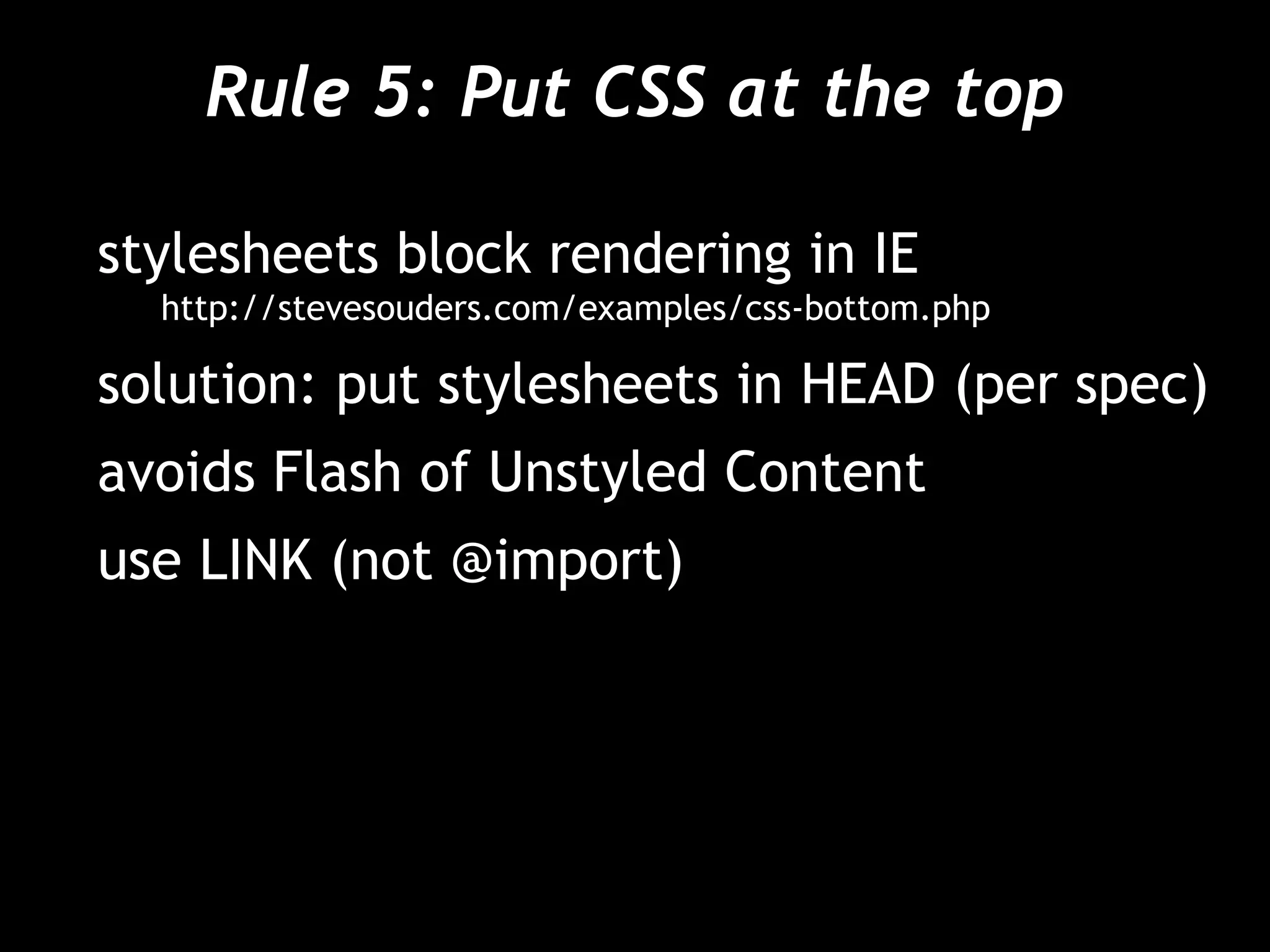 Rule 5: Put CSS at the top
stylesheets block rendering in IE
http://stevesouders.com/examples/css-bottom.php
solution: put stylesheets in HEAD (per spec)
avoids Flash of Unstyled Content
use LINK (not @import)
 