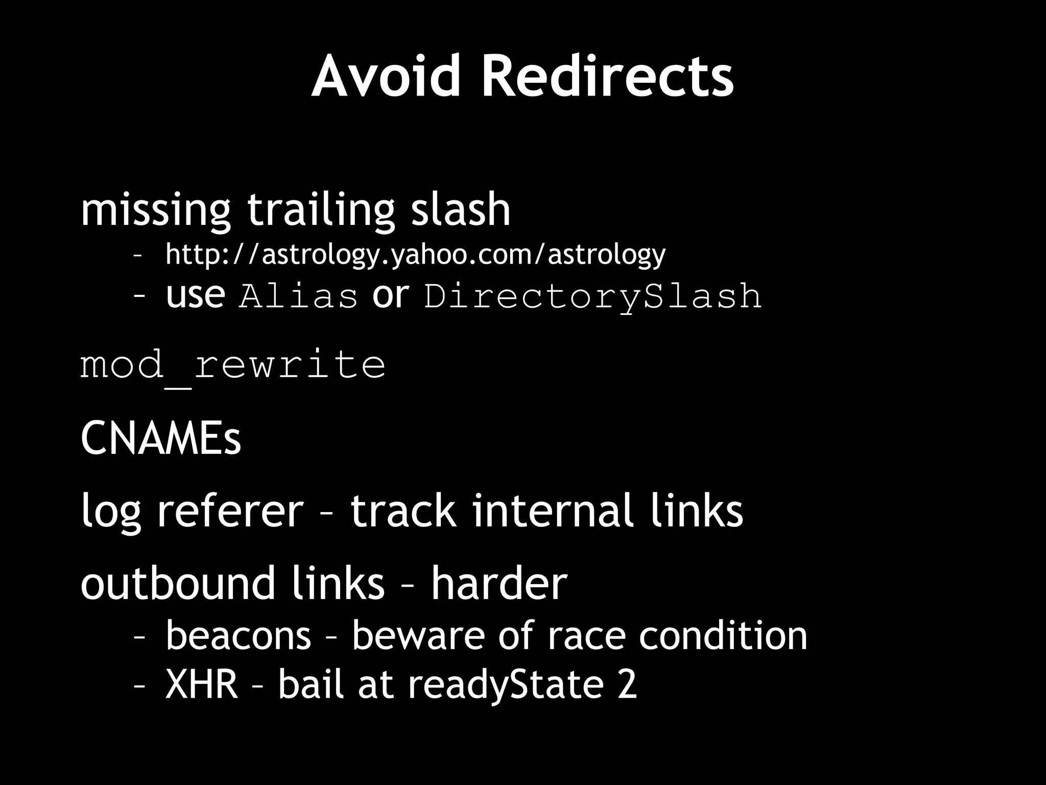 Avoid Redirects
missing trailing slash
– http://astrology.yahoo.com/astrology
– use Alias or DirectorySlash
mod_rewrite
CNAMEs
log referer – track internal links
outbound links – harder
– beacons – beware of race condition
– XHR – bail at readyState 2
 