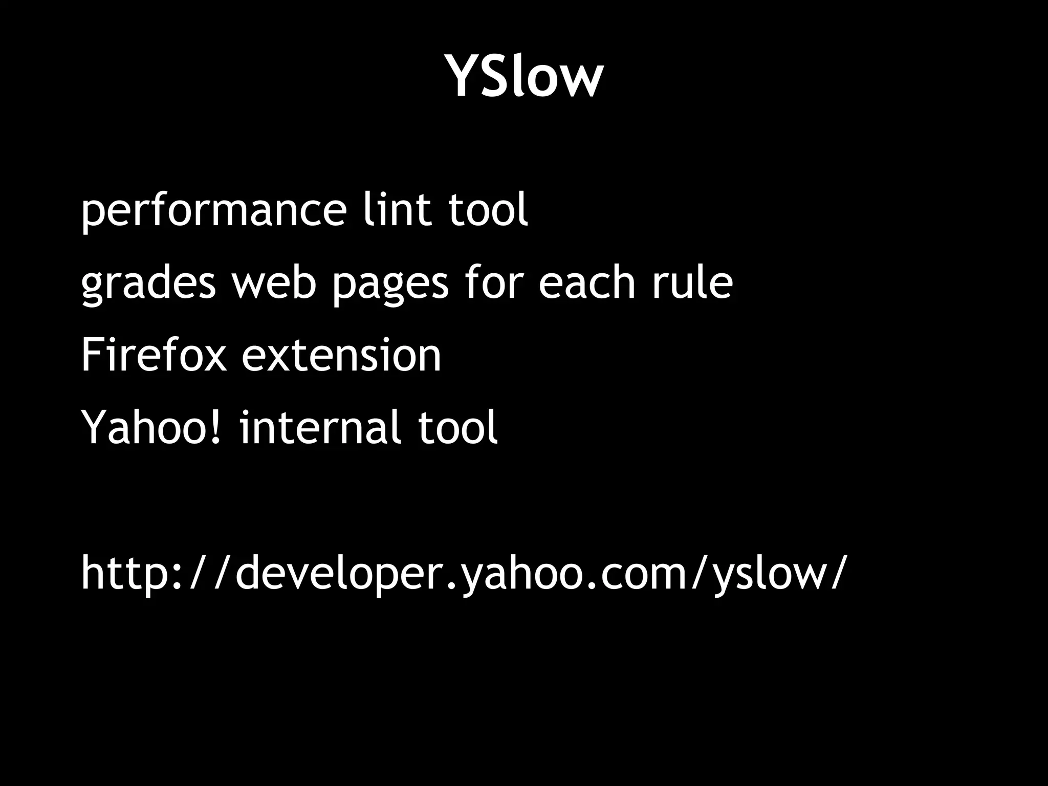 YSlow
performance lint tool
grades web pages for each rule
Firefox extension
Yahoo! internal tool
http://developer.yahoo.com/yslow/
 