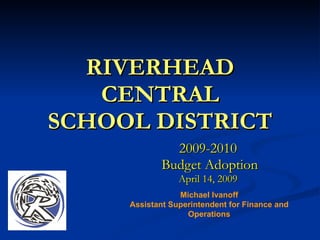 RIVERHEAD
   CENTRAL
SCHOOL DISTRICT
               2009-2010
             Budget Adoption
                 April 14, 2009
                 Michael Ivanoff
     Assistant Superintendent for Finance and
                   Operations
 