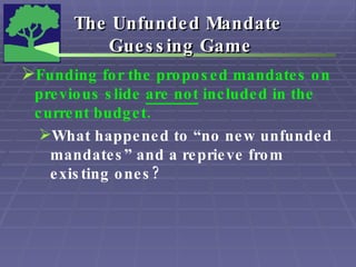 The Unfunded Mandate  Guessing Game Funding for the proposed mandates on previous slide  are not  included in the current budget. What happened to “no new unfunded mandates” and a reprieve from existing ones? 