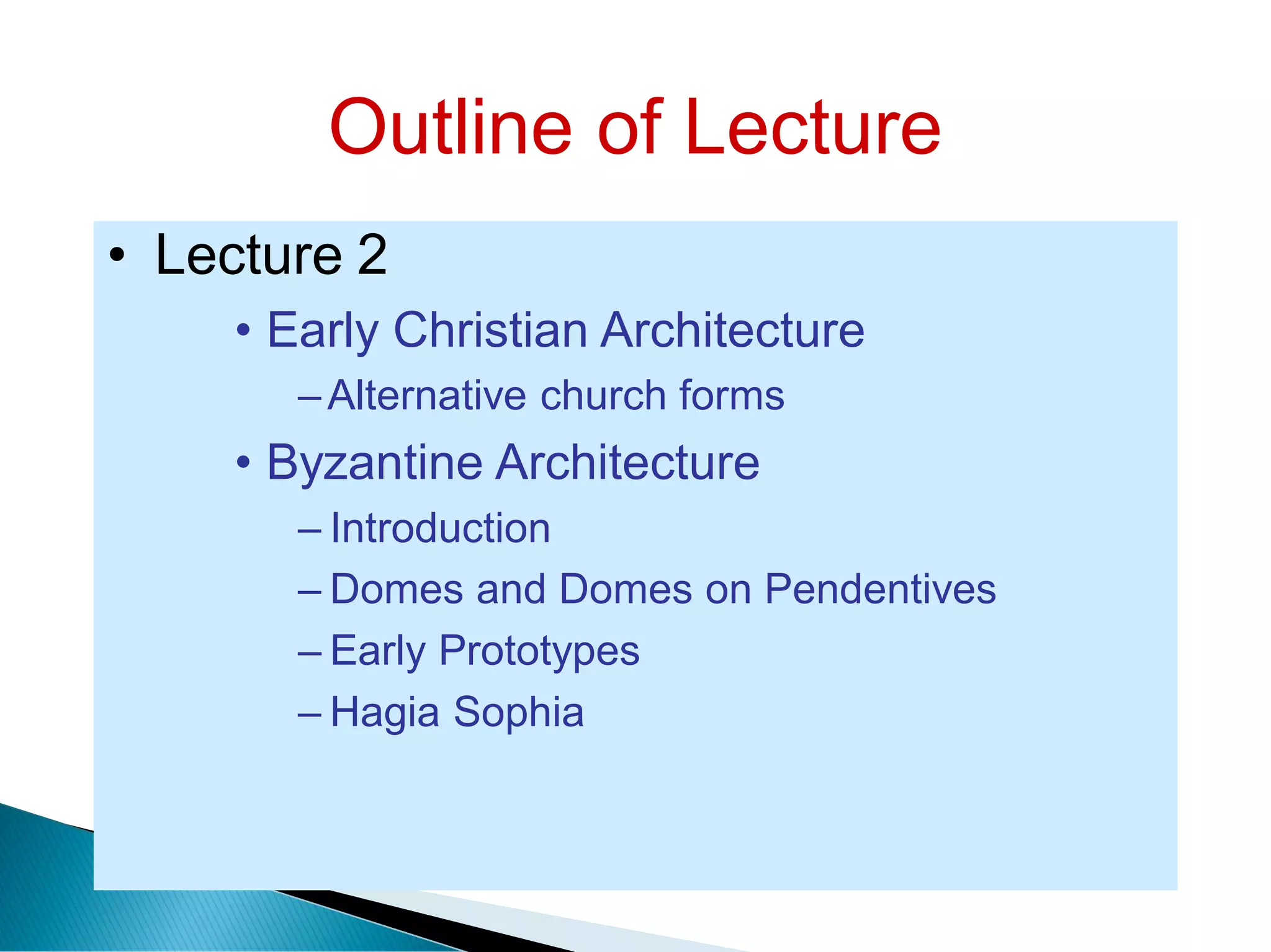 Outline of Lecture
• Lecture 2
• Early Christian Architecture
–Alternative church forms
• Byzantine Architecture
– Introduction
– Domes and Domes on Pendentives
– Early Prototypes
– Hagia Sophia
 