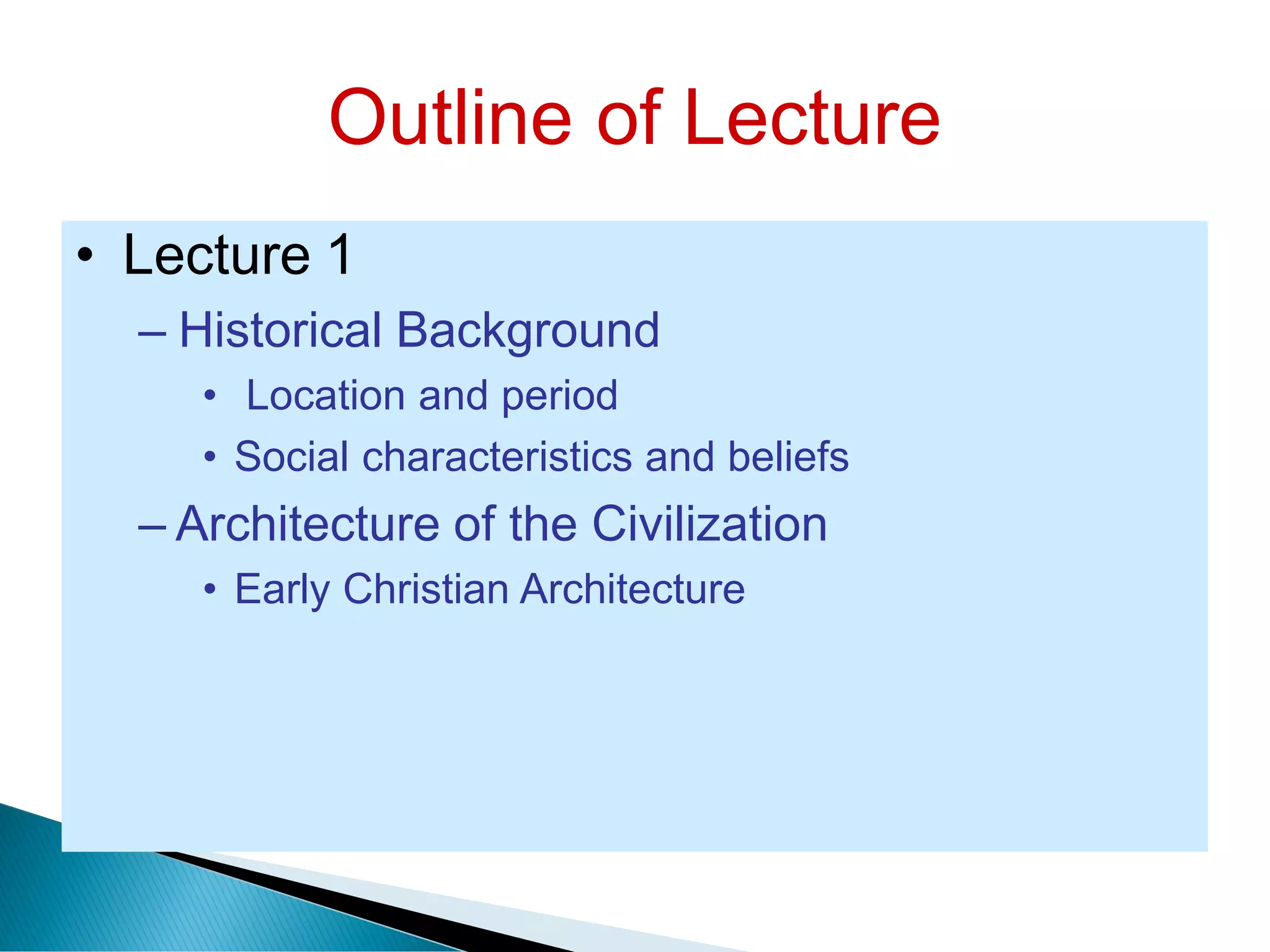 Outline of Lecture
• Lecture 1
– Historical Background
• Location and period
• Social characteristics and beliefs
– Architecture of the Civilization
• Early Christian Architecture
 