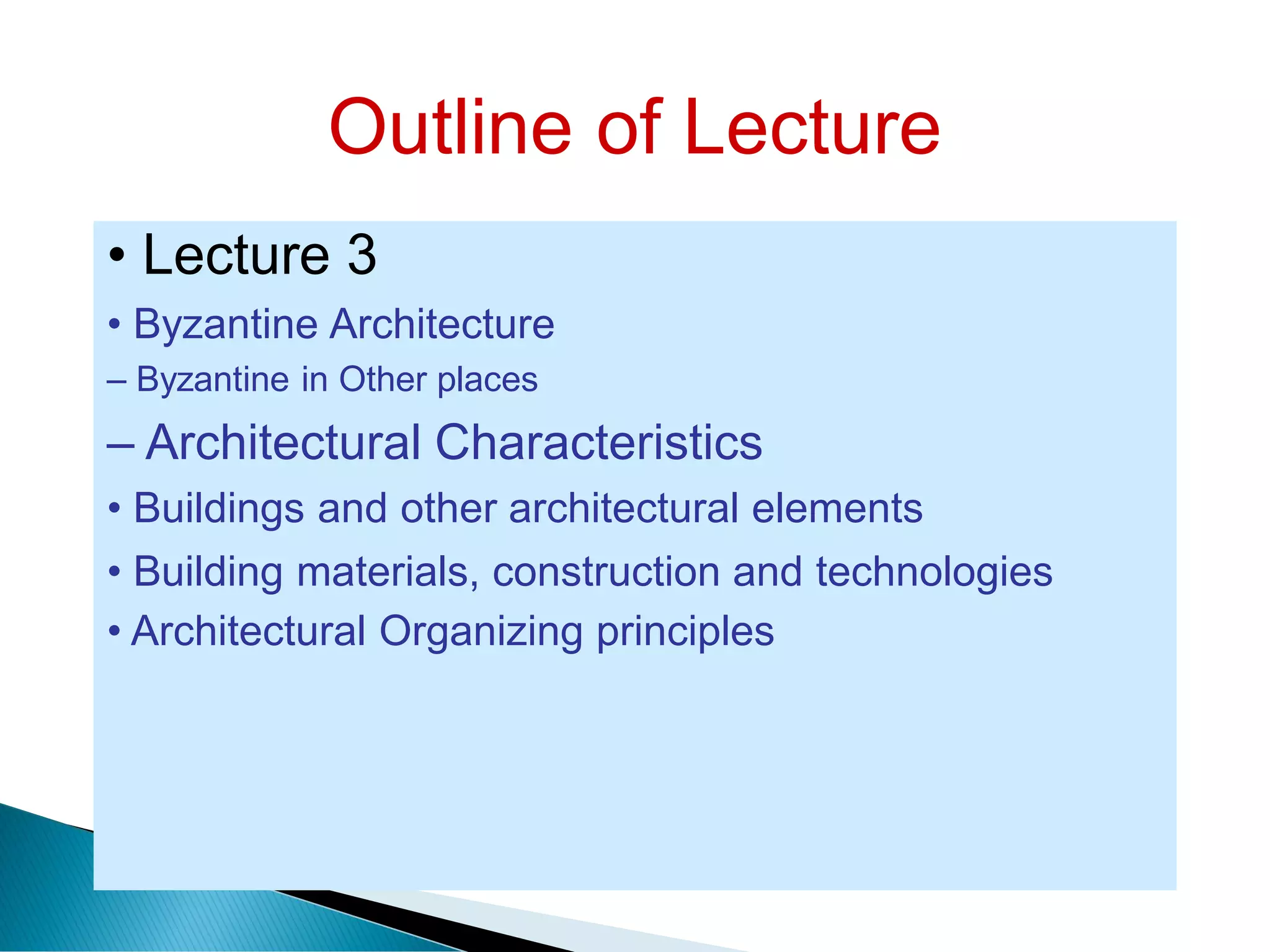 Outline of Lecture
• Lecture 3
• Byzantine Architecture
– Byzantine in Other places
– Architectural Characteristics
• Buildings and other architectural elements
• Building materials, construction and technologies
• Architectural Organizing principles
 
