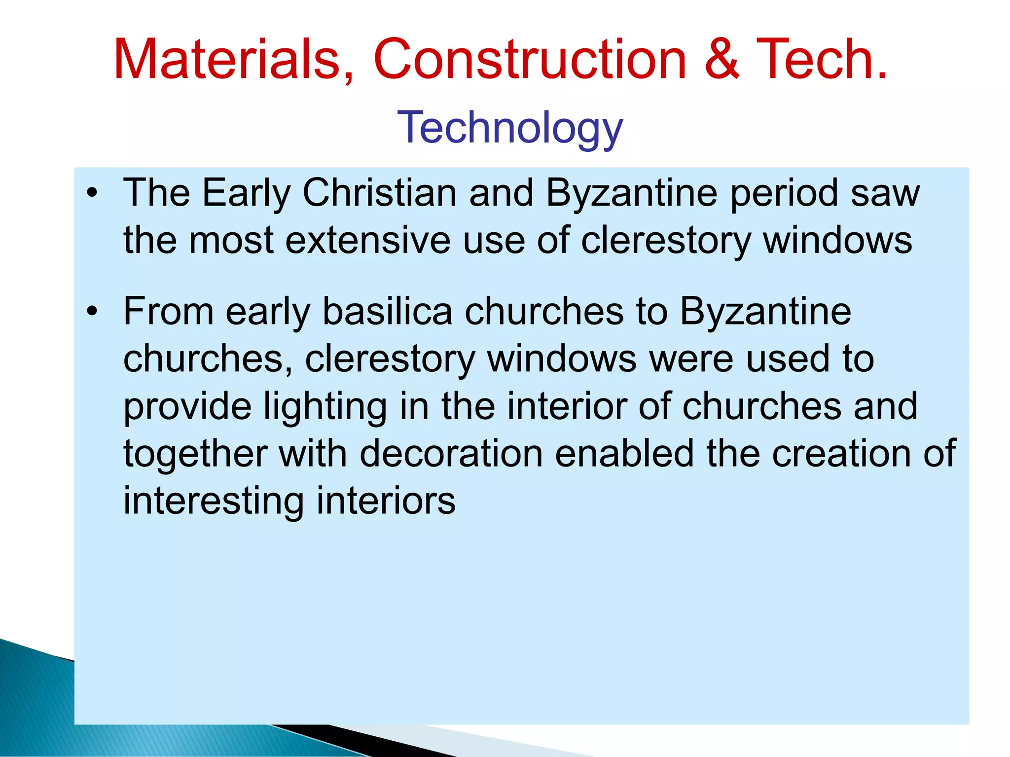 Materials, Construction & Tech.
Technology
• The Early Christian and Byzantine period saw
the most extensive use of clerestory windows
• From early basilica churches to Byzantine
churches, clerestory windows were used to
provide lighting in the interior of churches and
together with decoration enabled the creation of
interesting interiors
 
