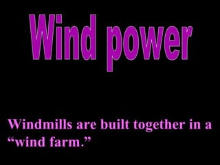 Wind power Windmills are built together in a “wind farm.” The use of a windmill to drive an electric generator. 