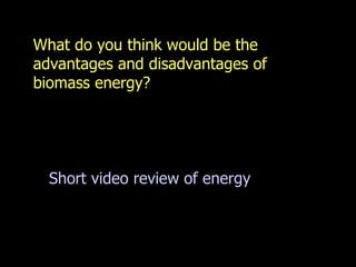What do you think would be the advantages and disadvantages of biomass energy? Short video review of energy 