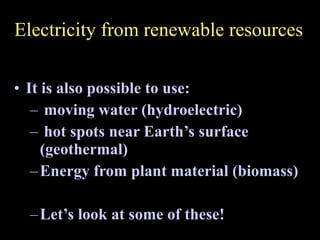 Electricity from renewable resources It is also possible to use: moving water (hydroelectric) hot spots near Earth’s surface (geothermal) Energy from plant material (biomass) Let’s look at some of these! 
