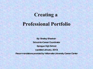 Creating a  Professional Portfolio By: Shelley Sheehan  School-to-Career Coordinator Sprague High School (updated January, 2010) Recommendations provided by Willamette University Career Center 