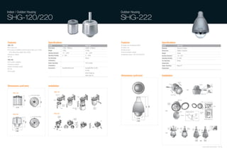 Indoor / Outdoor Housing                                                                                                                                                        Outdoor Housing

SHG-120/220                                                                                                                                                                     SHG-222


Features                                                               Specifications                                                                                           Features                                            Specifications
SHG-120                                                                Model                            SHG-120                                 SHG-220                         • Hanging mount adaptor(included)                   Model                              SHG-222
• For indoor use                                                       Dimensions                       174(Ø) x 188(H)mm                       266(Ø) x 273(H)mm               • Outdoor use                                       Materials                          Aluminum & Plastic
• The place of installation should be able to bear up to 4 times       Weight                           1,200g                                  3,700g                          • Solid structure                                   Dimensions                         258(Ø) x 422(H)mm
  of the total product weight (about 32Kg).                            Operating Temperature            -10 ~ +50ºC                             -40 ~ +50ºC
                                                                                                                                                                                • Aluminum/plastic material
                                                                                                                                                                                                                                    Weight                             3,800g
• Aluminum material                                                                                                                                                             • Applicable camera : SCC-C6433/C6435
                                                                       Operating Humidity               0 ~ 90%                                 0 ~ 100%                                                                            Operating Temperature              -40~+50˚C
• IP 66
                                                                       Fan Operating                    -                                       Always                                                                              Operating Humidity                 0~100%
SHG-220                                                                Temperature                                                                                                                                                  Fan Operating                      Always
• For outdoor installation
                                                                       Heater Operating                 -                                       10ºC or below                                                                       Temperature
• Aluminum material
                                                                       Temperature                                                                                                                                                  Heater Operating                   Below 4˚C
• Built-in fan/heater function
                                                                       Accessories                      Screw(BH M3xL8) 2EA                     Screw(BH M3xL12) 3EA                                                                Temperature
• IP 66
                                                                                                                                                Pin 3EA
• Anti-vandal
                                                                                                                                                Silicon Grease 5g
                                                                                                                                                Teflon Tape 1EA                 Dimensions (unit:mm)                                Installation

                                                                                                                                                                                                                                                                         Camera
                                                                                                                                                                                                                                                    Screw                                                               Camera
Dimensions (unit:mm)                                                   Installation
                                                                                                                                                                                                                                                                                                                                    Screw Taptite


                                                                                  SHG-120
          SHG-120                                                                                                                                                                                                                                                                                                          Bracket Lock
                                                                                        Cover Top                                                                                                                                                         Cover Dome
                                          1/2” NPT PiPE THREAD
                                                                                                                                        Lever

                                                                                  Boss
                                  188




                                                                                                                                                                                                                                                                        Guide Hole
                                                                 185




                                                                                                                                                                                                                                                                                                                            Arrow
                                                                                                                                                                                                                                                Camera
                                                                                                       Camera                                                                                                                                   Adaptor
                                                                                                       Adaptor




                                                                                                                                                                                                                        411
                                                                                                                                                                                                                              422
                                                                                                                                                                                                                                                                                                                                                               Arrow
                  174                                                                               Lever                   Case Body                           Camera
                                                                                                                                 Boss                           Adaptor

                                                                                                                                                                                                                                                                               Guide      CAMERA ADAPTOR                  Bracket
          SHG-220                                                                 SHG-220                                                                                                                                                                                                                     GUIDE
                                                                                                                                                                                                                                                                                                                          Lock
                                                                                                                                                                                                                                                                                 Camera   CAMERA              HOLE
                                                                                            Camera
                                             1/2” NPT PiPE THREAD                           Adaptor
                                                                                                                              Camera                                                                      168                                                                                                 GUIDE
                                                                                                                              Adaptor                                                                                                                                                                                                SCREW FIXING HOLE
                                   172




                                                                                                                                                                          Pin                             258
                                 273




                                                                                                                                  Camera
                                                                                                                                                                                                                                                                                                                                                       Cover
                                                                                                                                                                                                                                                                                                                                                       home
                                                                                 Boss                                                                                                                                                           Cover                  Cover    Cover       Holder
                 168                                                                                                                                                                                                                            Front                  rear     home        Housing   Cover                                            Guide
                                                                                                                                                                                                                                                                                                      Front           Cover Cover
                                                                                               Lever                                                                                                                                                                                                                  rear Front               Cover
                 266                                                                                                                                                                                                                                                                                                                           rear
                                                                                                                                                                                                                                                                               Guide




                                                                                                                                                                                                                                                                                                                                 Samsung Video Security System | 74 . 75
 