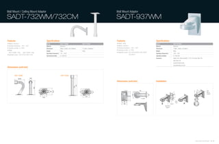 Wall Mount / Celling Mount Adaptor                                                                                                     Wall Mount Adaptor

SADT-732WM/732CM                                                                                                                       SADT-937WM


Features                                                  Specifications                                                               Features                                           Specifications
• Material : Aluminum                                     Model                   SADT-732WM                     SADT-732CM            • Weight : 800g                                    Model                        SADT-937WM
• Operating temperature : -40˚C ~ 50˚C                    Material                Aluminum                                             • Material : Aluminum                              Material                     Aluminum
• Operating humidity : 0~100%                             Dimensions              38(Ø) x 233(H) x 163.75(W)mm   112.6(H) x 330(W)mm
                                                                                                                                       • Operating temperature : -40˚C ~ 60˚C             Dimensions                   118(Ø) x 183(H) x 241(W)mm
• Weight                                                                                                                               • Operating humidity : 0~100%
                                                          Weight                  500g                           550g                                                                     Weight                       800g
  SADT-732WM : 500g         SADT-732CM : 550g                                                                                          • Applicable camera : SCC-C6323/C6325, SNC-C6225
                                                          Operating Temperature   -40 ~ +50˚C                                                                                             Operating Temperature        -40˚C ~ 60˚C
• Applicable camera : SCC-C7325, SNC-C7225                                                                                                                    SCC-B9374
                                                          Operating Humidity      0~100% RH                                                                                               Operating Humidity           0~100% RH
                                                                                                                                                                                          Accessory                    Gasket 1EA, Cable Grand(PG-11, PG-13.5), Back Plate 1EA
                                                                                                                                                                                                                       Back Plate 1EA
                                                                                                                                                                                                                       Screw(FH M3xL6) 6EA
                                                                                                                                                                                                                       Screw(PM M4xL22) 2EA
Dimensions (unit:mm)


           SADT-732WM                                                             SADT-732CM

                 163.75                38

                                                                                                                                       Dimensions (unit:mm)                               Installation
                                            233




                                                                                                                                                                                                                                                                                        Wall
                                                                        112.6
                                                                   46




                                                                                                                                                                                                                                                                                        Mount
                                                                                                                                                                                                                                                                                        Adaptor

                                                  112.6


                                                                                                                                                                                                                           Back
                                                                                                                                                                                                                           Plate
                                                                                                                                                                                                                  Gasket
                                                                                                                                                                                                         Wall Mount
                                                                                                                                                                                                          Adaptor




                                                                                                                                                                                                                                                                 Samsung Video Security System | 78 . 79
 