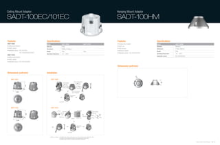 Ceiling Mount Adaptor                                                                                                                                                                                      Hanging Mount Adaptor

SADT-100EC/101EC                                                                                                                                                                                           SADT-100HM


Features                                      Specifications                                                                                                                                               Features                                Specifications
SADT-100EC                                    Model                                   SADT-100EC                                                       SADT-101EC                                          • Hanging mount adaptor                 Model                   SADT-100HM
• Ceiling mount bracket                       Materials                               Plastic                                                                                                              • Indoor use                            Materials               Aluminum
• Plastic material                            Dimensions                              235(Ø) x 210(H)mm                                                                                                    • Solid structure                       Dimensions              117(Ø) x 68(H)mm
• Applicable camera : SCC-641/643,                                                                                                                                                                         • Aluminum material                     Weight                  259g
                                              Weight                                  765g                                                             792g
                      SCC-C6403/C6405/C6407                                                                                                                                                                • Applicable camera : SCC-C6433/C6435
                                              Operating Temperature                   -10 ~ +50ºC                                                                                                                                                  Operating Temperature   -10 ~ +50ºC
SADT-101EC
                                                                                                                                                                                                                                                   Applicable camera       SCC-C6433/C6435
• Ceiling mount bracket
• Plastic material
• Applicable camera : SCC-C6433/C6435

                                                                                                                                                                                                           Dimensions (unit:mm)

Dimensions (unit:mm)                          Installation




                                                                                                                                                                                                                                         117
     SADT-100EC                                        SADT-100EC
                                                                                                                          Hole for fixing a screw




                                                                                                                                                                                                                                                            68
                                                                                         Camera Adaptor
                               210




                                                                                                                                   Lever Rock
                         32




                                                                                                                     Turn to the clockwise
               235                                                                                                   about 15 degrees

                                                                                                                Ceiling Mount
                                                                                                                Adaptor



                                                                               Cover Body




     SADT-101EC                                        SADT-101EC
                                                                          Camera                                                   Guide Boss
                                                                                    Guide Boss                                                                                   Camera Adaptor
                                                                           Screw (M2xL8)                                                                                         Guide Hall
                                210




                                                                                                                                                                                                  Guide
                                                                                                                                                                                 Guide             Hall
                                                                                                                                                     Connector
                                                                               Braket Lock
                          32




                                                                                                                                   Braket Lock                                 Camera              Guide
                                                                                                                   Camera
               235



                                                                                                                                  Ceiling Mount
                                                                                                                                  Adaptor



                                                                                                        Cover Body



                                                  * Conditions for Installation : The installation place should be able to bear up to 4 times of the total product weight (about 16Kg).
                                                                                  This product is to be used when the thickness of the ceiling board is less than 40mm.
                                                                                  This product requires a minimum of 180mm space above the ceiling board.

                                                                                                                                                                                                                                                                                              Samsung Video Security System | 80 . 81
 